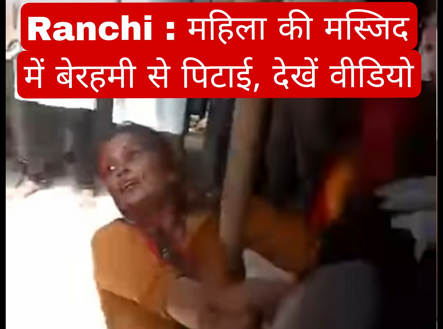 Ranchi : महिला की मस्जिद में बेरहमी से पिटाई, देखें वीडियो 