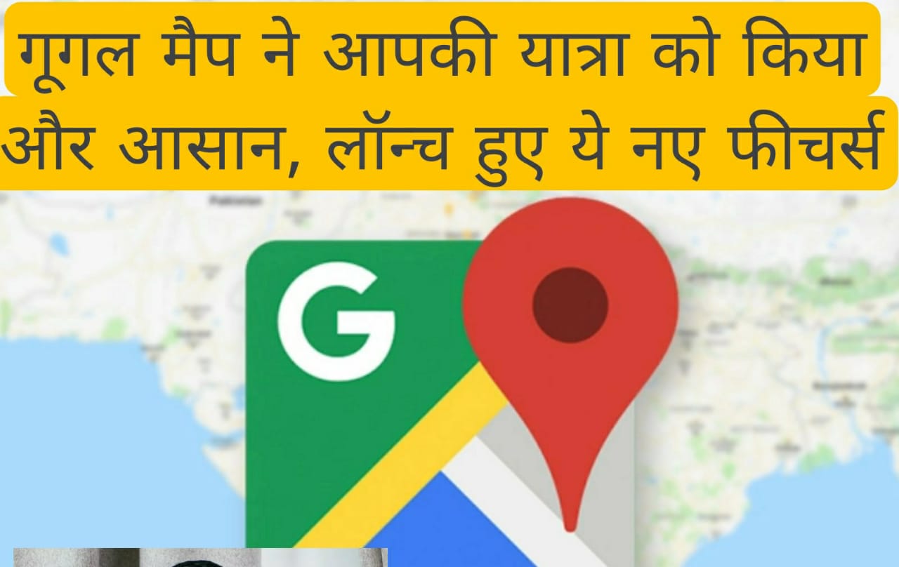 Google maps : गूगल मैप ने आपकी यात्रा को किया और आसान, लॉन्च हुए ये नए फीचर्स