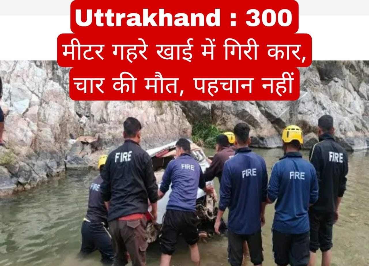 Uttrakhand : 300 मीटर गहरे खाई में गिरी कार, चार की मौत, पहचान नहीं