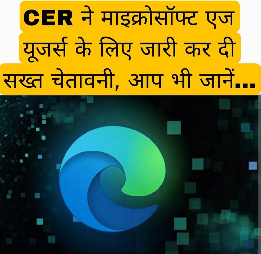 CER ने माइक्रोसॉफ्ट एज यूजर्स के लिए जारी कर दी सख्त चेतावनी, आप भी जानें…