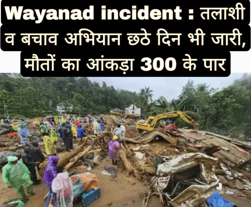 Wayanad incident : तलाशी व बचाव अभियान छठे दिन भी जारी, मौतों का आंकड़ा 300 के पार