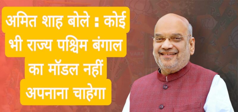 अमित शाह बोले : कोई भी राज्य पश्चिम बंगाल का मॉडल नहीं अपनाना चाहेगा