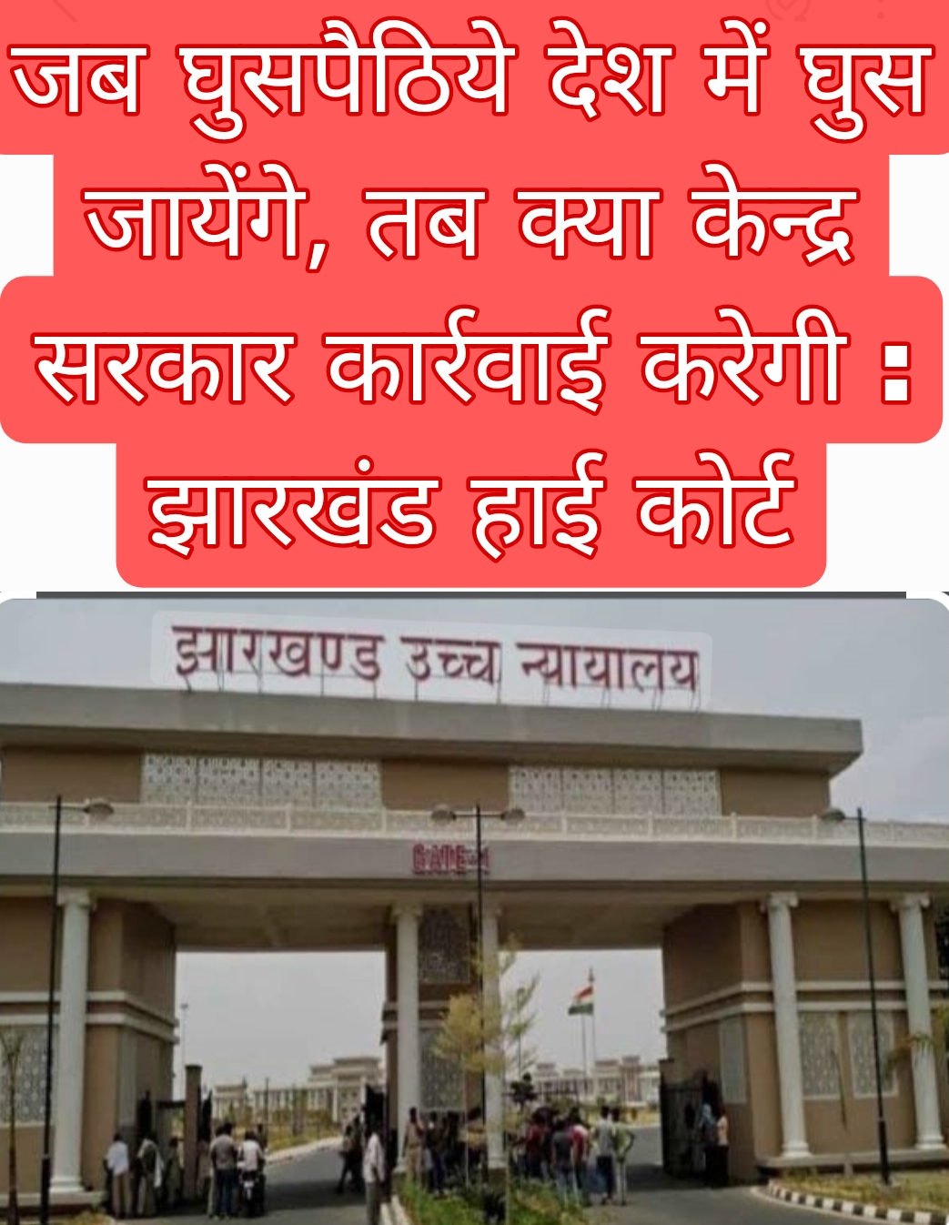 जब घुसपैठिये देश में घुस जायेंगे, तब क्या केन्द्र सरकार कार्रवाई करेगी : झारखंड हाई कोर्ट