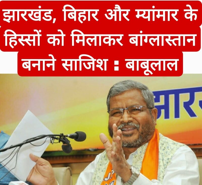झारखंड, बिहार और म्यांमार के हिस्सों को मिलाकर बांग्लास्तान बनाने की चल रही साजिश : बाबूलाल
