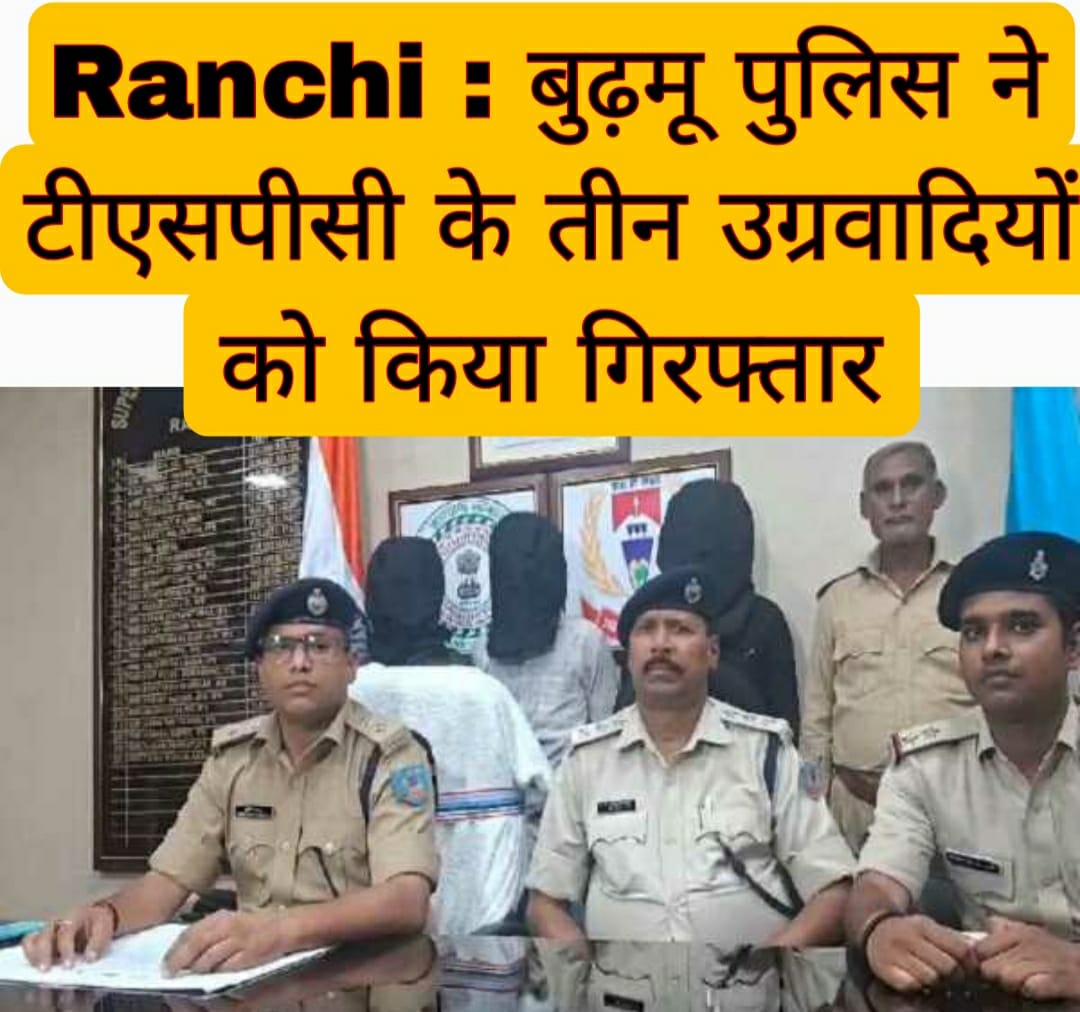 Ranchi News: बुढ़मू पुलिस ने टीएसपीसी के तीन उग्रवादियों को किया गिरफ्तार 