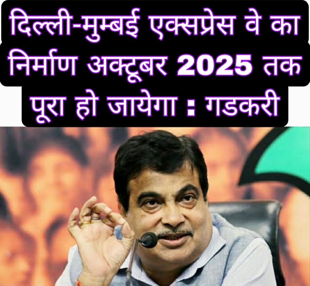 दिल्ली-मुम्बई एक्सप्रेस वे का निर्माण अक्टूबर 2025 तक पूरा हो जायेगा :  नितिन गडकरी