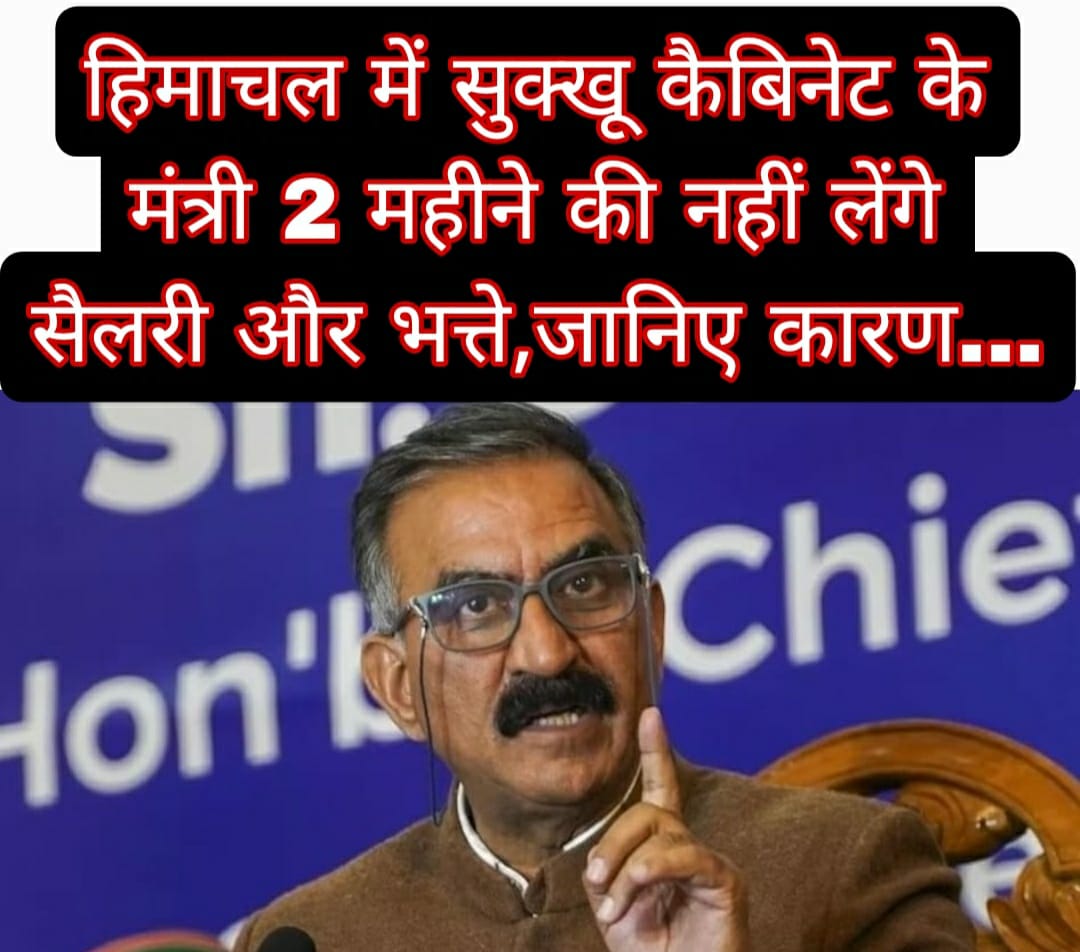 हिमाचल में सुक्खू कैबिनेट के मंत्री 2 महीने की नहीं लेंगे सैलरी और भत्ते,जानिए कारण…