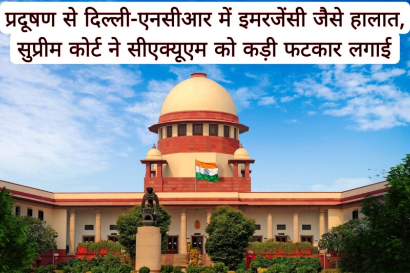 प्रदूषण से दिल्ली-एनसीआर में इमरजेंसी जैसे हालात, सुप्रीम कोर्ट ने सीएक्यूएम को कड़ी फटकार लगाई 