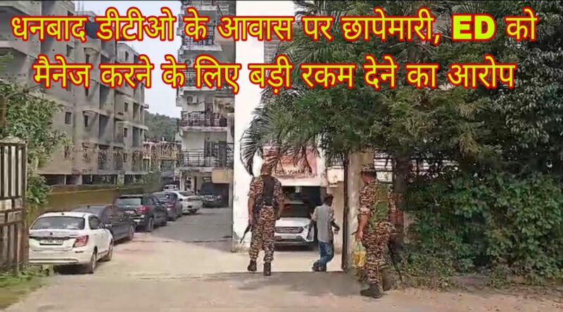 धनबाद डीटीओ के आवास पर छापेमारी, ED को मैनेज करने के लिए बड़ी रकम देने का आरोप
