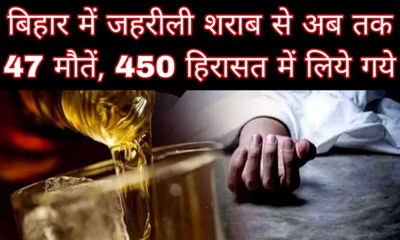 बिहार में जहरीली शराब से अब तक 47 मौतें, 450 हिरासत में लिये गये