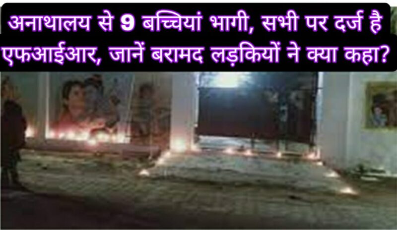 अनाथालय से 9 बच्चियां भागी, सभी पर दर्ज है एफआईआर, जानें बरामद लड़कियों ने क्या कहा?