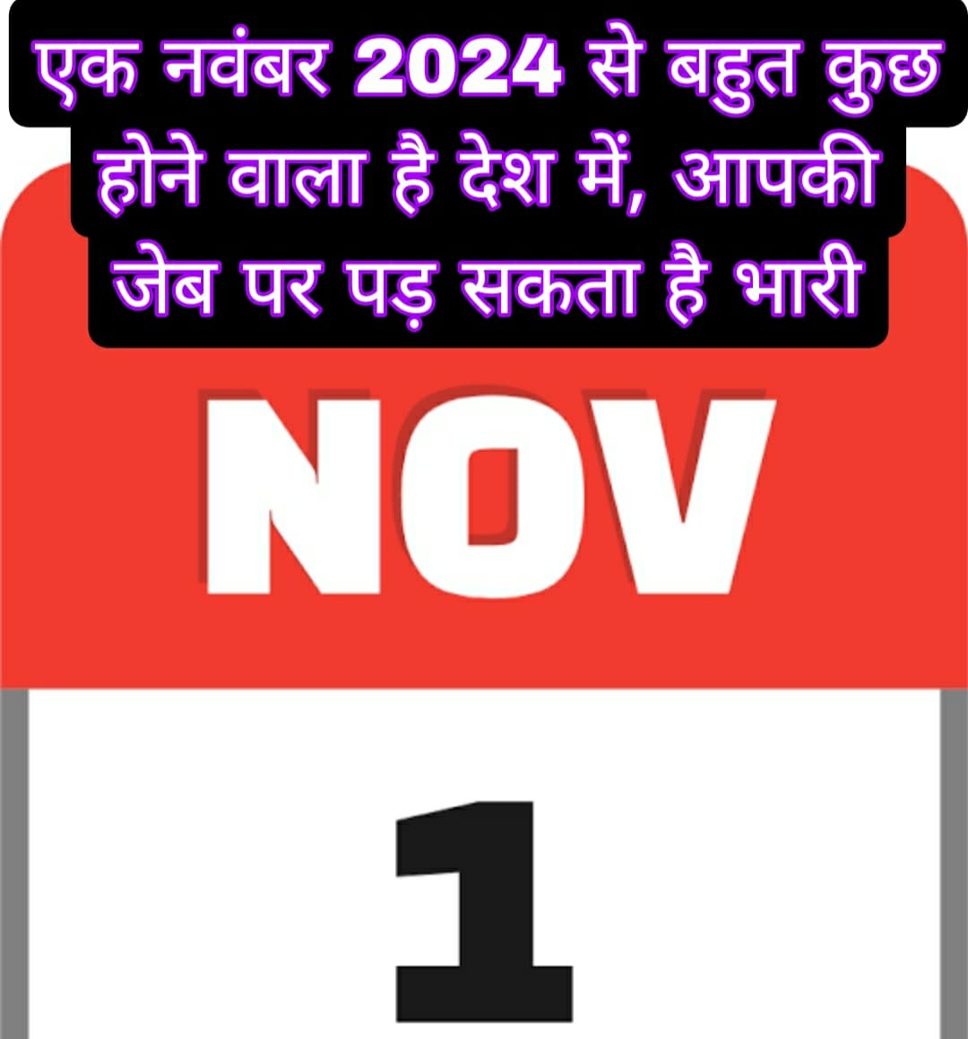 आपके काम की खबर : एक नवंबर 2024 से बहुत कुछ होने वाला है देश में, आपकी जेब पर पड़ सकता है भारी