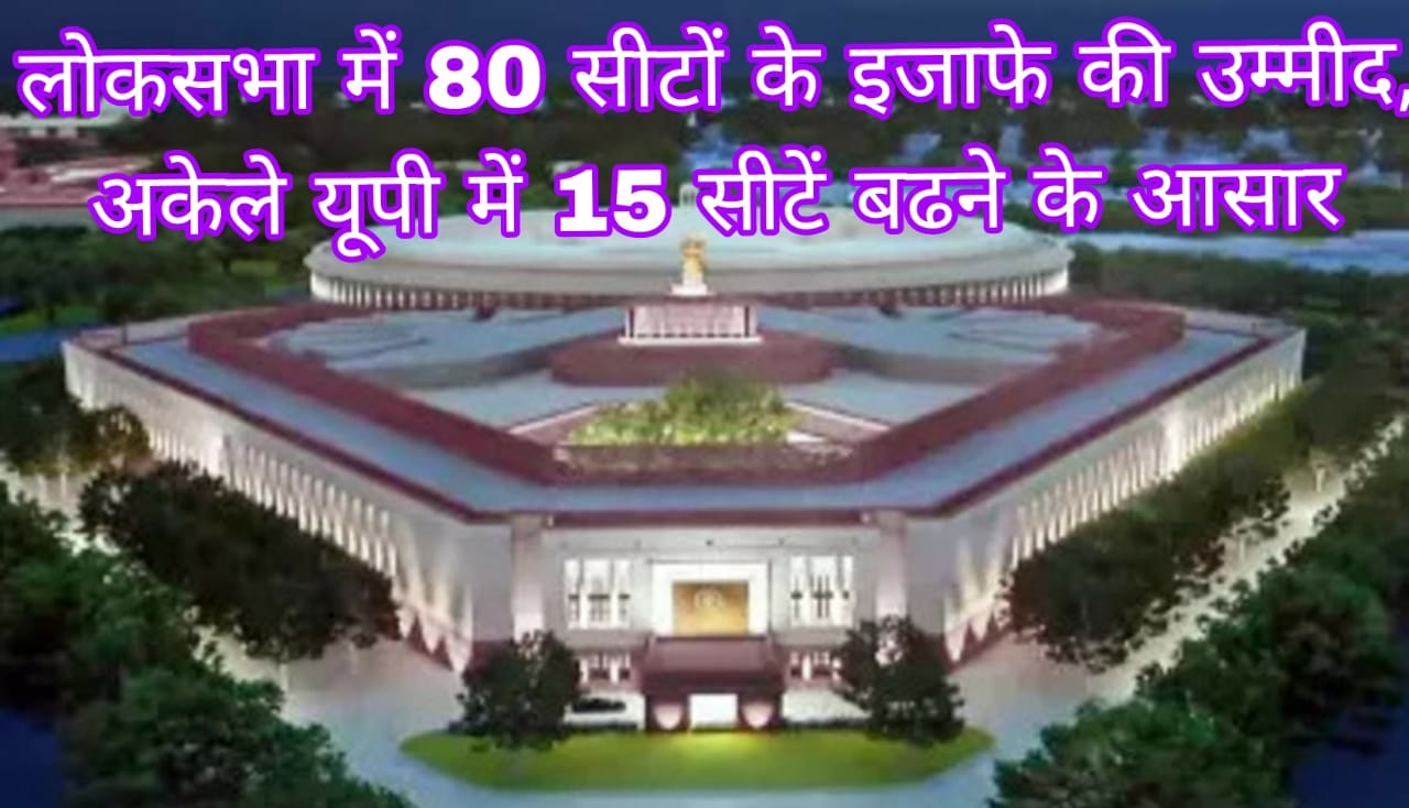 लोकसभा में 80 सीटों के इजाफे की उम्मीद, अकेले यूपी में 15 सीटें बढने के आसार