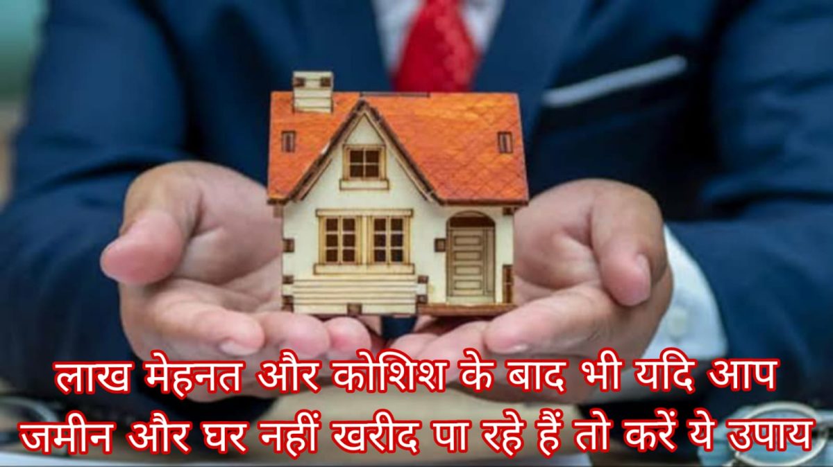 लाख मेहनत और कोशिश के बाद भी यदि आप जमीन और घर नहीं खरीद पा रहे हैं तो करें ये उपाय