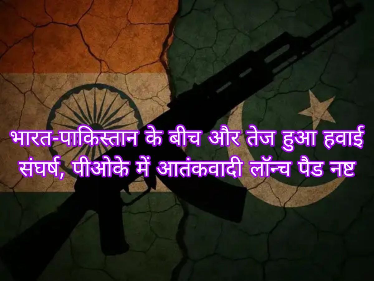 भारत-पाकिस्तान के बीच और तेज हुआ हवाई संघर्ष, पीओके में आतंकवादी लॉन्च पैड नष्ट